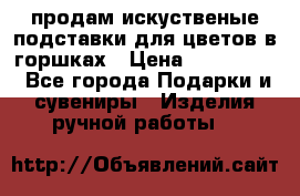 продам искуственые подставки для цветов в горшках › Цена ­ 500-2000 - Все города Подарки и сувениры » Изделия ручной работы   